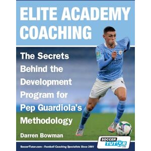 Bowman, Darren Elite Academy Coaching The Secrets Behind the Development Program for Pep Guardiola's Methodology Bowman, Darren Elite Academy Coaching The Secrets Behind the Development Program for Pep Guardiola's Methodology