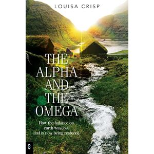 Crisp, Louisa The Alpha and the Omega: How the balance on earth was lost and is now being restored Crisp, Louisa The Alpha and the Omega: How the balance on earth was lost and is now being restored