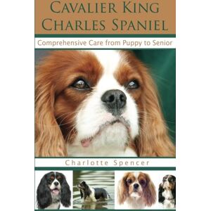 Spencer, Charlotte Cavalier King Charles Spaniel: Comprehensive Care from Puppy to Senior; Care, Health, Training, Behavior, Understanding, Grooming, Showing, Costs and much more Spencer, Charlotte Cavalier King Charles Spaniel: Comprehensive Care from Puppy to Senior; Care, Health, Training, Behavior, Understanding, Grooming, Showing, Costs and much more