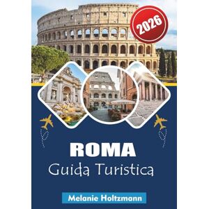 Holtzmann, Melanie ROMA GUIDA TURISTICA 2026: "Esplora la capitale senza tempo d'Italia: completa il pianificatore di itinerari 2026 con consigli locali, luoghi nascosti, cibo e attrazioni da non perdere Holtzmann, Melanie ROMA GUIDA TURISTICA 2026: "Esplora la capitale senza tempo d'Italia: completa il pianificatore di itinerari 2026 con consigli locali, luoghi nascosti, cibo e attrazioni da non perdere