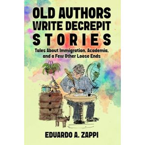 Zappi, Eduardo A. Old Authors Write Old Decrepit Stories: Tales About Immigration, Academia Zappi, Eduardo A. Old Authors Write Old Decrepit Stories: Tales About Immigration, Academia