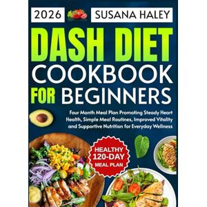Haley, Susana DASH Diet Cookbook for Beginners 2026: Four Month Meal Plan Promoting Steady Heart Health, Simple Meal Routines, Improved Vitality and Supportive Nutrition for Everyday Wellness Haley, Susana DASH Diet Cookbook for Beginners 2026: Four Month Meal Plan Promoting Steady Heart Health, Simple Meal Routines, Improved Vitality and Supportive Nutrition for Everyday Wellness