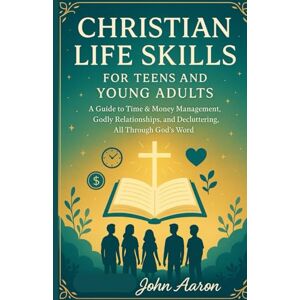 aaron, John Christian Life Skills for Teens and Young Adults: A Guide to Time & Money Management, Godly Relationships, and Decluttering, All Through God’s Word aaron, John Christian Life Skills for Teens and Young Adults: A Guide to Time & Money Management, Godly Relationships, and Decluttering, All Through God’s Word
