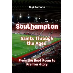 Romano, Gigi Southampton: Saints Through the Ages From the Boot Room to Premier Glory Romano, Gigi Southampton: Saints Through the Ages From the Boot Room to Premier Glory