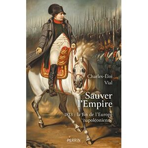 Vial, Charles-Éloi Sauver l'Empire 1813 : la fin de l'Europe napoléonienne Vial, Charles-Éloi Sauver l'Empire 1813 : la fin de l'Europe napoléonienne