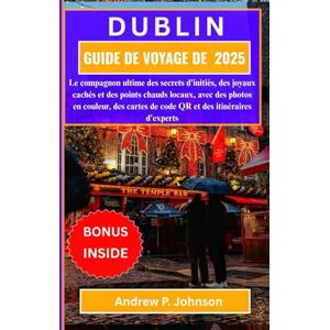 P. Johnson, Andrew DUBLIN GUIDE DE VOYAGE DE 2025:: Le compagnon ultime des secrets d'initiés, des joyaux cachés et des points chauds locaux, avec des photos en couleur, ... de code QR et des itinéraires d'experts P. Johnson, Andrew DUBLIN GUIDE DE VOYAGE DE 2025:: Le compagnon ultime des secrets d'initiés, des joyaux cachés et des points chauds locaux, avec des photos en couleur, ... de code QR et des itinéraires d'experts