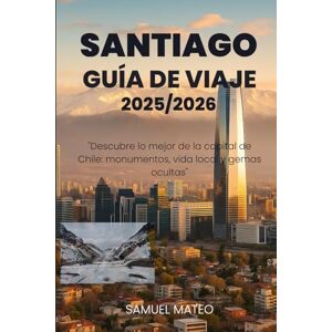 MATEO, SAMUEL GUÍA DE VIAJE DE SANTIAGO 2025/2026: "Descubre lo mejor de la capital de Chile: monumentos, vida local y gemas ocultas MATEO, SAMUEL GUÍA DE VIAJE DE SANTIAGO 2025/2026: "Descubre lo mejor de la capital de Chile: monumentos, vida local y gemas ocultas