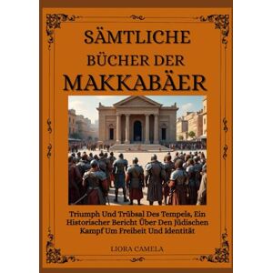 Camela, Liora SÄMTLICHE BÜCHER DER MAKKABÄER: Triumph Und Trübsal Des Tempels, Ein Historischer Bericht Über Den Jüdischen Kampf Um Freiheit Und Identität Camela, Liora SÄMTLICHE BÜCHER DER MAKKABÄER: Triumph Und Trübsal Des Tempels, Ein Historischer Bericht Über Den Jüdischen Kampf Um Freiheit Und Identität