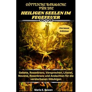 E. Bowen, Maria GÖTTLICHE BARMACHE FÜR DIE HEILIGEN SEELEN IM FEGEFEUER: Gebete, Rosenkranz, Versprechen, Litanei, Novene, Rosenkranz und Andachten für die verstorbenen Gläubigen E. Bowen, Maria GÖTTLICHE BARMACHE FÜR DIE HEILIGEN SEELEN IM FEGEFEUER: Gebete, Rosenkranz, Versprechen, Litanei, Novene, Rosenkranz und Andachten für die verstorbenen Gläubigen