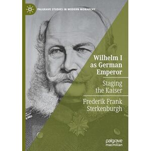 Sterkenburgh, Frederik Frank Wilhelm I as German Emperor: Staging the Kaiser (Palgrave Studies in Modern Monarchy) Sterkenburgh, Frederik Frank Wilhelm I as German Emperor: Staging the Kaiser (Palgrave Studies in Modern Monarchy)