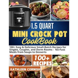 CORNISH, KATHLEEN 1.5 QUART MINI CROCK POT COOKBOOK: 100+ Easy & Delicious Small-Batch Recipes for Singles, Couples, and Dorm Rooms No-Fuss Meals from Soups to Desserts CORNISH, KATHLEEN 1.5 QUART MINI CROCK POT COOKBOOK: 100+ Easy & Delicious Small-Batch Recipes for Singles, Couples, and Dorm Rooms No-Fuss Meals from Soups to Desserts