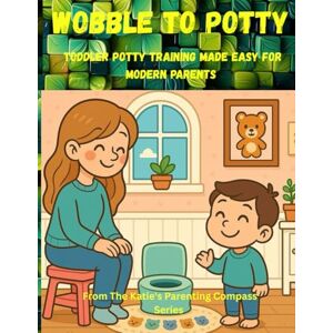 Lavia, Katie Wobble To Potty: Toddler Potty Training Made Easy For Modern Parents (Katie's Parenting Compass) Lavia, Katie Wobble To Potty: Toddler Potty Training Made Easy For Modern Parents (Katie's Parenting Compass)