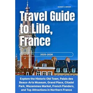 Mercer, Blengiz A. Travel Guide to Lille, France 2025–2026: Explore the Historic Old Town, Palais des Beaux-Arts Museum, Grand Place, Citadel Park, Wazemmes Market, French Flanders, & Top Attractions in Northern France Mercer, Blengiz A. Travel Guide to Lille, France 2025–2026: Explore the Historic Old Town, Palais des Beaux-Arts Museum, Grand Place, Citadel Park, Wazemmes Market, French Flanders, & Top Attractions in Northern France