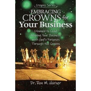 Horner, Dr Ron M Embracing Crowns for Your Business: Aligning Your Business with God's Purposes Through the Crowns Horner, Dr Ron M Embracing Crowns for Your Business: Aligning Your Business with God's Purposes Through the Crowns