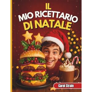 Strain, Carol Il Mio Ricettario di Natale: 31 Ricette Veloci, Divertenti e Festose per Ragazzi da Cucinare, Condividere e Mostrare Durante le Feste Strain, Carol Il Mio Ricettario di Natale: 31 Ricette Veloci, Divertenti e Festose per Ragazzi da Cucinare, Condividere e Mostrare Durante le Feste
