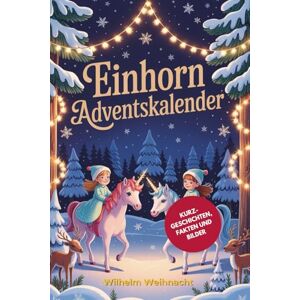 Weihnacht, Wilhelm Einhorn Adventskalender für Kinder: 24 Magische Kurzgeschichten über Annas Traum, ein Einhorn zu Haben, mit Faszinierenden Fakten über Fabelwesen aus ... Perfekt als Weihnachtsgeschenke Weihnacht, Wilhelm Einhorn Adventskalender für Kinder: 24 Magische Kurzgeschichten über Annas Traum, ein Einhorn zu Haben, mit Faszinierenden Fakten über Fabelwesen aus ... Perfekt als Weihnachtsgeschenke
