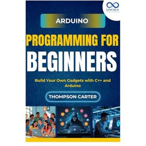 CARTER, THOMPSON Arduino Programming for Beginners: Build Your Own Gadgets with C++ and Arduino CARTER, THOMPSON Arduino Programming for Beginners: Build Your Own Gadgets with C++ and Arduino