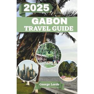 Lorde, George GABON TRAVEL GUIDE 2025: A Journey Through Untamed Nature, Rich Traditions, and the Hidden Soul of Central Africa Lorde, George GABON TRAVEL GUIDE 2025: A Journey Through Untamed Nature, Rich Traditions, and the Hidden Soul of Central Africa