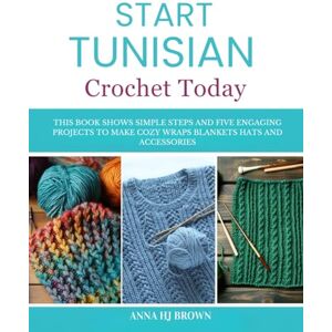 Brown, Anna HJ Start Tunisian Crochet Today: This book shows simple steps and five engaging projects to make cozy wraps blankets hats and accessories Brown, Anna HJ Start Tunisian Crochet Today: This book shows simple steps and five engaging projects to make cozy wraps blankets hats and accessories