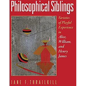 Thrailkill, Jane F. Philosophical Siblings: Varieties of Playful Experience in Alice, William, and Henry James Thrailkill, Jane F. Philosophical Siblings: Varieties of Playful Experience in Alice, William, and Henry James