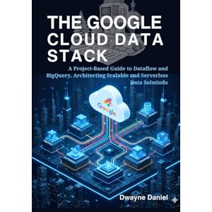 Daniel, Dwayne The Google Cloud Data Stack: A Project-Based Guide to Dataflow and BigQuery, Architecting Scalable and Serverless Data Solutions (Cloud Data ... Automation, and Modern Architectures) Daniel, Dwayne The Google Cloud Data Stack: A Project-Based Guide to Dataflow and BigQuery, Architecting Scalable and Serverless Data Solutions (Cloud Data ... Automation, and Modern Architectures)