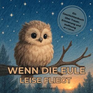 Feist, Carolin Wenn die Eule leise fliegt: Ein Geschichtenbuch über Trauer, Erinnerung und Hoffnung, liebevolles Trauerbuch für Kinder ab 4 Jahren, Trost und Mitmach-Ideen bei Verlust und Abschied Feist, Carolin Wenn die Eule leise fliegt: Ein Geschichtenbuch über Trauer, Erinnerung und Hoffnung, liebevolles Trauerbuch für Kinder ab 4 Jahren, Trost und Mitmach-Ideen bei Verlust und Abschied