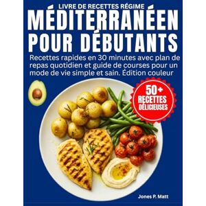 P. MATT, JONES Livre De Recettes Régime Méditerranéen pour Débutants: Recettes rapides en 30 minutes avec plan de repas quotidien et guide de courses pour un mode de vie simple et sain. Édition couleur P. MATT, JONES Livre De Recettes Régime Méditerranéen pour Débutants: Recettes rapides en 30 minutes avec plan de repas quotidien et guide de courses pour un mode de vie simple et sain. Édition couleur