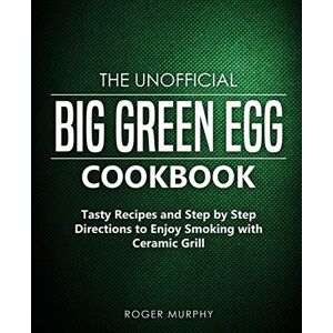 Murphy, Roger The Unofficial Big Green Egg Cookbook: Tasty Recipes and Step by Step Directions to Enjoy Smoking with Ceramic Grill Murphy, Roger The Unofficial Big Green Egg Cookbook: Tasty Recipes and Step by Step Directions to Enjoy Smoking with Ceramic Grill