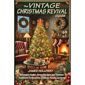Holloway, James The Vintage Christmas Revival Guide: Nostalgic Crafts, Retro Recipes, and Timeless Traditions to Recreate a Classic Holiday at Home Holloway, James The Vintage Christmas Revival Guide: Nostalgic Crafts, Retro Recipes, and Timeless Traditions to Recreate a Classic Holiday at Home