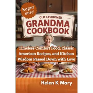 Mary, Helen K OLD FASHIONED GRANDMA COOKBOOK: Timeless Comfort Food Classic American Recipes & Kitchen Wisdom Passed Down with Love (Grandma’s Kitchen Treasures) Mary, Helen K OLD FASHIONED GRANDMA COOKBOOK: Timeless Comfort Food Classic American Recipes & Kitchen Wisdom Passed Down with Love (Grandma’s Kitchen Treasures)