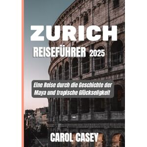Casey, Carol ZÜRICH REISEFÜHRER 2025: Eine Reise durch die Geschichte der Maya und tropische Glückseligkeit Casey, Carol ZÜRICH REISEFÜHRER 2025: Eine Reise durch die Geschichte der Maya und tropische Glückseligkeit