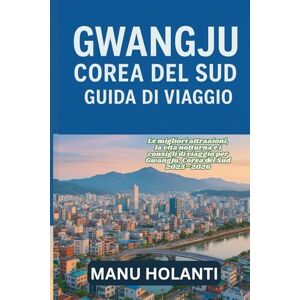 HOLANTI, MANU GWANGJU COREA DEL SUD GUIDA DI VIAGGIO: Le migliori attrazioni la vita notturna e i consigli di viaggio per Gwangju Corea del Sud 2025 2026 HOLANTI, MANU GWANGJU COREA DEL SUD GUIDA DI VIAGGIO: Le migliori attrazioni la vita notturna e i consigli di viaggio per Gwangju Corea del Sud 2025 2026