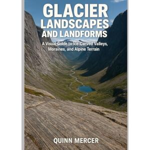 Mercer, Quinn GLACIER LANDSCAPES AND LANDFORMS: A Visual Guide to Ice-Carved Valleys, Moraines, and Alpine Terrain Mercer, Quinn GLACIER LANDSCAPES AND LANDFORMS: A Visual Guide to Ice-Carved Valleys, Moraines, and Alpine Terrain