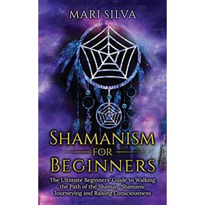 Silva Shamanism for Beginners: The Ultimate Beginner's Guide to Walking the Path of the Shaman, Shamanic Journeying and Raising Consciousness Silva Shamanism for Beginners: The Ultimate Beginner's Guide to Walking the Path of the Shaman, Shamanic Journeying and Raising Consciousness