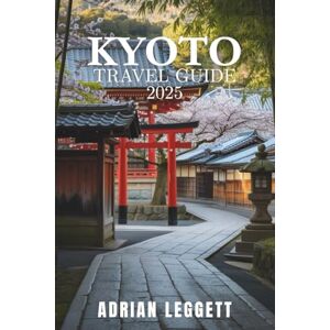 LEGGETT, ADRIAN KYOTO TRAVEL GUIDE 2025: Craft Your Perfect Kyoto Escape with Essential Planning, Cultural Deep Dives, and Local Secrets LEGGETT, ADRIAN KYOTO TRAVEL GUIDE 2025: Craft Your Perfect Kyoto Escape with Essential Planning, Cultural Deep Dives, and Local Secrets