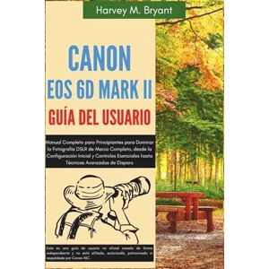 Bryant, Harvey M. Canon EOS 6D Mark II Guía del Usuario: Manual Completo para Principiantes para Dominar la Fotografía DSLR de Marco Completo, desde la Configuración ... hasta Técnicas Avanzadas de Disparo Bryant, Harvey M. Canon EOS 6D Mark II Guía del Usuario: Manual Completo para Principiantes para Dominar la Fotografía DSLR de Marco Completo, desde la Configuración ... hasta Técnicas Avanzadas de Disparo