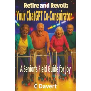 Davert, C Retire and Revolt: Your ChatGPT Co-Conspirator: A Senior’s AI Field Guide To Crushing Ageism, Beating Bureaucracy, and Reclaiming Joy (EXTREMELY SIMPLE ChatGPT Senior Series) Davert, C Retire and Revolt: Your ChatGPT Co-Conspirator: A Senior’s AI Field Guide To Crushing Ageism, Beating Bureaucracy, and Reclaiming Joy (EXTREMELY SIMPLE ChatGPT Senior Series)