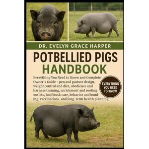 GRACE HARPER, DR. EVELYN POTBELLIED PIGS HANDBOOK: Everything You Need to Know and Complete Owner’s Guide — pen and pasture design, weight control and diet, obedience and ... outlets, hoof/tusk care, behavior and bonding GRACE HARPER, DR. EVELYN POTBELLIED PIGS HANDBOOK: Everything You Need to Know and Complete Owner’s Guide — pen and pasture design, weight control and diet, obedience and ... outlets, hoof/tusk care, behavior and bonding