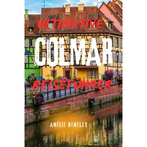 Bentley, Amélie ULTIMATIVE COLMAR REISEFÜHRER: Entdecken Sie das verborgene Juwel des Elsass – Top-Attraktionen, Weinstraßen, Tagesausflüge und Insidertipps für einen unvergesslichen Frankreich-Urlaub Bentley, Amélie ULTIMATIVE COLMAR REISEFÜHRER: Entdecken Sie das verborgene Juwel des Elsass – Top-Attraktionen, Weinstraßen, Tagesausflüge und Insidertipps für einen unvergesslichen Frankreich-Urlaub