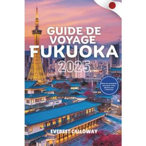Calloway, Everest GUIDE DE VOYAGE FUKUOKA 2025: Un voyage émouvant à travers le cœur côtier du Japon de culture, de cuisine et de calme intemporel Calloway, Everest GUIDE DE VOYAGE FUKUOKA 2025: Un voyage émouvant à travers le cœur côtier du Japon de culture, de cuisine et de calme intemporel