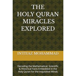 MOHAMMAD, INTIYAZ THE QURANIC MIRACLES EXPLORED: Decoding the Mathematical (mostly prime numbers), Scientific & Historical Facts Embedded in the Holy Quran for the Inquisitive Minds MOHAMMAD, INTIYAZ THE QURANIC MIRACLES EXPLORED: Decoding the Mathematical (mostly prime numbers), Scientific & Historical Facts Embedded in the Holy Quran for the Inquisitive Minds
