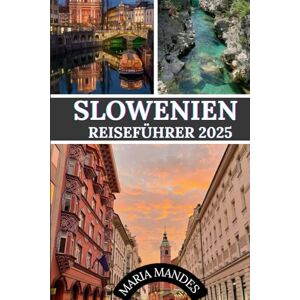 Mandes, Maria SLOWENIEN REISEFÜHRER 2025: Ein umfassender Leitfaden zur Erkundung der Naturwunder, der Kultur und verborgenen Schätze Mandes, Maria SLOWENIEN REISEFÜHRER 2025: Ein umfassender Leitfaden zur Erkundung der Naturwunder, der Kultur und verborgenen Schätze