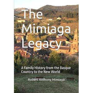 Mimiaga, Robert Anthony The Mimiaga Legacy: A Family History from the Basque Country to the New World Mimiaga, Robert Anthony The Mimiaga Legacy: A Family History from the Basque Country to the New World