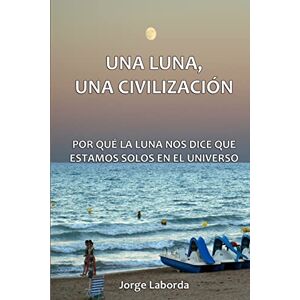 Laborda, Mr Jorge Una Luna, Una Civilización. Por qué la Luna nos dice que estamos solos en el universo Laborda, Mr Jorge Una Luna, Una Civilización. Por qué la Luna nos dice que estamos solos en el universo