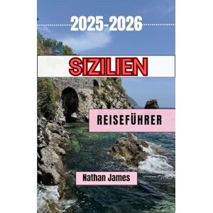 James, Nathan Sizilien REISEFÜHRER 2025-2026: Eine Reise durch zeitlose Landschaften, reiche Aromen und verborgene Schätze James, Nathan Sizilien REISEFÜHRER 2025-2026: Eine Reise durch zeitlose Landschaften, reiche Aromen und verborgene Schätze