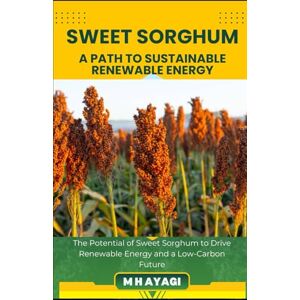 AYAGI, M H SWEET SORGHUM: A SUSTAINABLE CROP FOR RENEWABLE ENERGY: The Potential of Sweet Sorghum to Drive Renewable Energy and a Low-Carbon Future AYAGI, M H SWEET SORGHUM: A SUSTAINABLE CROP FOR RENEWABLE ENERGY: The Potential of Sweet Sorghum to Drive Renewable Energy and a Low-Carbon Future