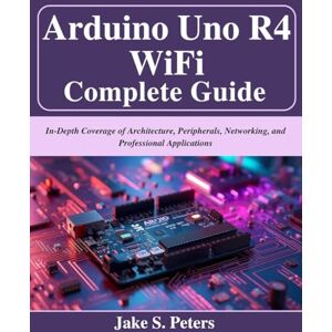Peters, Jake S. Arduino Uno R4 WiFi Complete Guide: In-Depth Coverage of Architecture, Peripherals, Networking, and Professional Applications (Beginner Today, Professional Tomorrow in Tech) Peters, Jake S. Arduino Uno R4 WiFi Complete Guide: In-Depth Coverage of Architecture, Peripherals, Networking, and Professional Applications (Beginner Today, Professional Tomorrow in Tech)