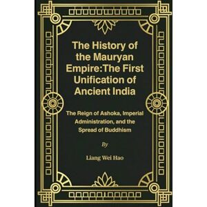 Hao, Liang Wei The History of the Mauryan Empire:The First Unification of Ancient India: The Reign of Ashoka, Imperial Administration, and the Spread of Buddhism Hao, Liang Wei The History of the Mauryan Empire:The First Unification of Ancient India: The Reign of Ashoka, Imperial Administration, and the Spread of Buddhism