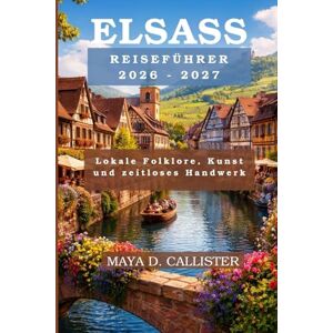 Callister, Maya D. Elsass Reiseführer 2026-2027: Lokale Folklore, Kunst und zeitloses Handwerk Callister, Maya D. Elsass Reiseführer 2026-2027: Lokale Folklore, Kunst und zeitloses Handwerk