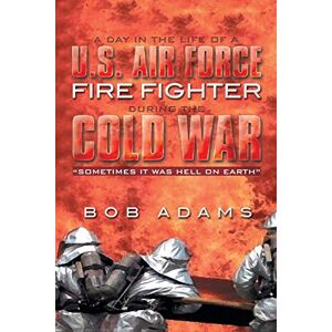 Adams, Bob A Day in the Life of a U.S. Air Force Fire Fighter During the Cold War: "Sometimes it was Hell on Earth Adams, Bob A Day in the Life of a U.S. Air Force Fire Fighter During the Cold War: "Sometimes it was Hell on Earth